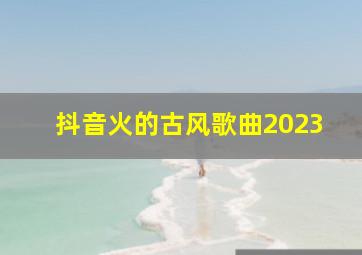 抖音火的古风歌曲2023