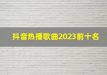 抖音热播歌曲2023前十名