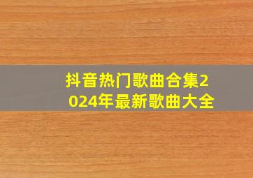 抖音热门歌曲合集2024年最新歌曲大全