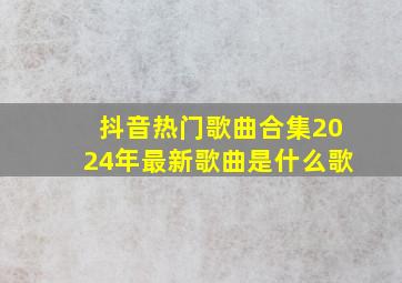 抖音热门歌曲合集2024年最新歌曲是什么歌