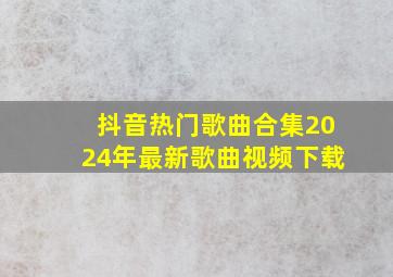 抖音热门歌曲合集2024年最新歌曲视频下载