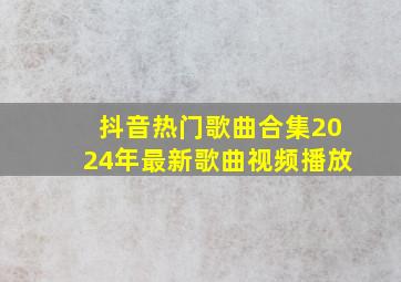 抖音热门歌曲合集2024年最新歌曲视频播放