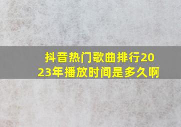 抖音热门歌曲排行2023年播放时间是多久啊