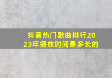 抖音热门歌曲排行2023年播放时间是多长的