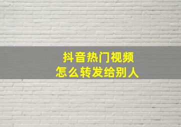 抖音热门视频怎么转发给别人