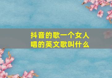 抖音的歌一个女人唱的英文歌叫什么