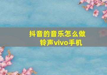 抖音的音乐怎么做铃声vivo手机