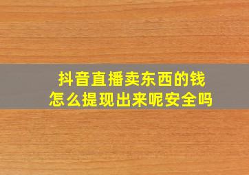 抖音直播卖东西的钱怎么提现出来呢安全吗