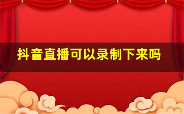 抖音直播可以录制下来吗