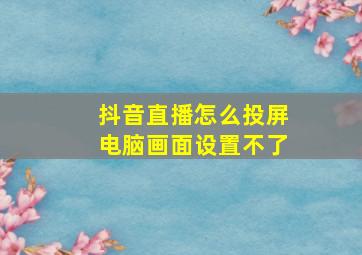 抖音直播怎么投屏电脑画面设置不了