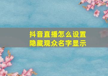 抖音直播怎么设置隐藏观众名字显示