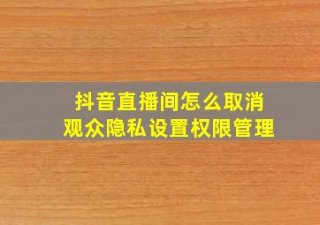 抖音直播间怎么取消观众隐私设置权限管理