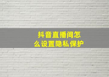 抖音直播间怎么设置隐私保护