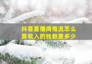 抖音直播间推流怎么算收入的钱数是多少