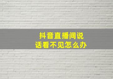 抖音直播间说话看不见怎么办