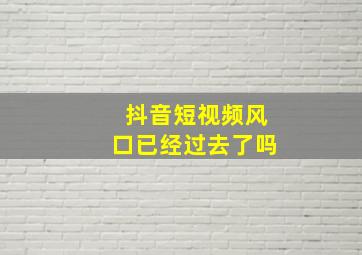 抖音短视频风口已经过去了吗