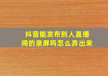 抖音能发布别人直播间的录屏吗怎么弄出来