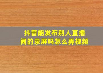 抖音能发布别人直播间的录屏吗怎么弄视频