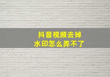 抖音视频去掉水印怎么弄不了