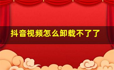 抖音视频怎么卸载不了了