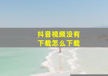 抖音视频没有下载怎么下载