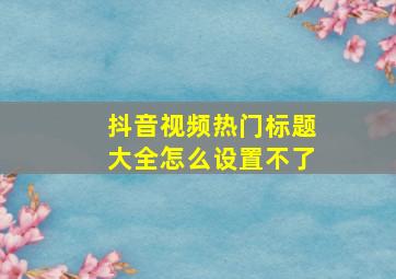 抖音视频热门标题大全怎么设置不了