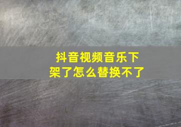 抖音视频音乐下架了怎么替换不了