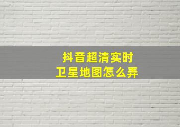 抖音超清实时卫星地图怎么弄