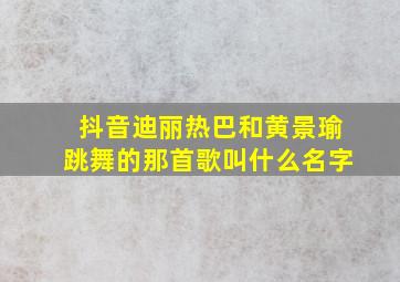 抖音迪丽热巴和黄景瑜跳舞的那首歌叫什么名字