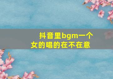 抖音里bgm一个女的唱的在不在意