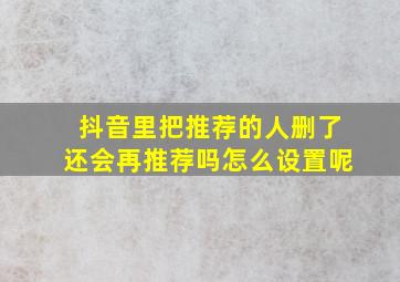 抖音里把推荐的人删了还会再推荐吗怎么设置呢