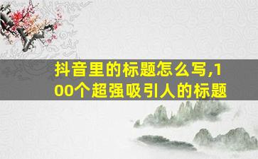 抖音里的标题怎么写,100个超强吸引人的标题