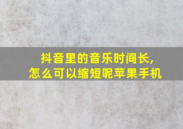 抖音里的音乐时间长,怎么可以缩短呢苹果手机