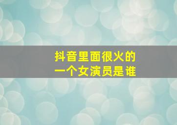 抖音里面很火的一个女演员是谁