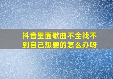 抖音里面歌曲不全找不到自己想要的怎么办呀