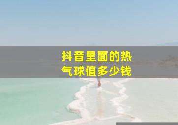 抖音里面的热气球值多少钱