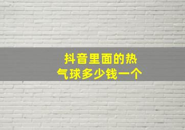 抖音里面的热气球多少钱一个