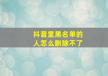 抖音里黑名单的人怎么删除不了