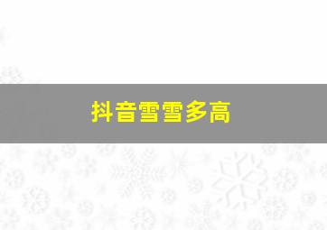 抖音雪雪多高