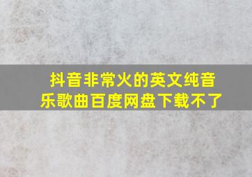 抖音非常火的英文纯音乐歌曲百度网盘下载不了