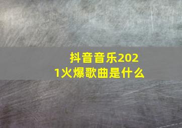 抖音音乐2021火爆歌曲是什么