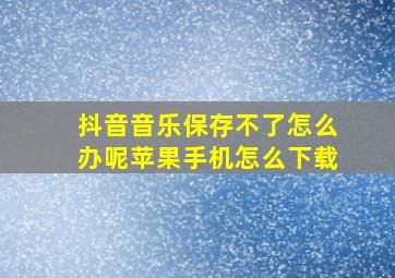 抖音音乐保存不了怎么办呢苹果手机怎么下载