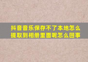 抖音音乐保存不了本地怎么提取到相册里面呢怎么回事