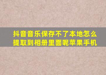 抖音音乐保存不了本地怎么提取到相册里面呢苹果手机