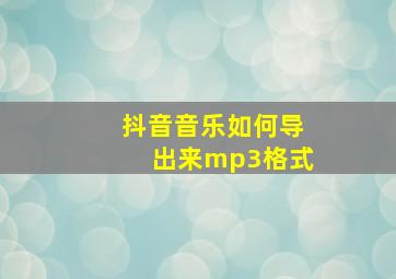 抖音音乐如何导出来mp3格式