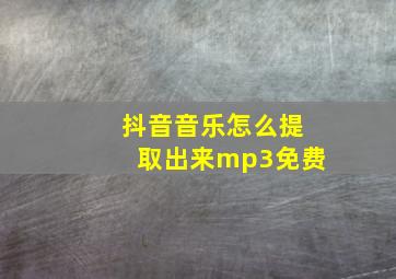 抖音音乐怎么提取出来mp3免费