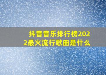 抖音音乐排行榜2022最火流行歌曲是什么