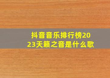 抖音音乐排行榜2023天籁之音是什么歌