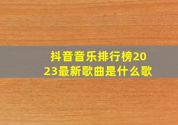 抖音音乐排行榜2023最新歌曲是什么歌