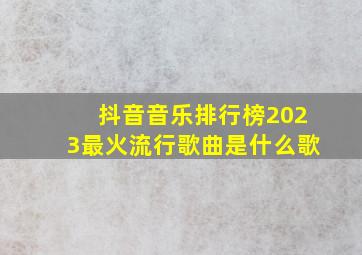 抖音音乐排行榜2023最火流行歌曲是什么歌